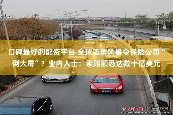 口碑最好的配资平台 全球蓝屏风暴令保险公司“倒大霉”？业内人士：索赔额恐达数十亿美元