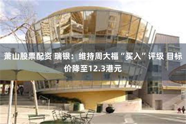 萧山股票配资 瑞银：维持周大福“买入”评级 目标价降至12.3港元