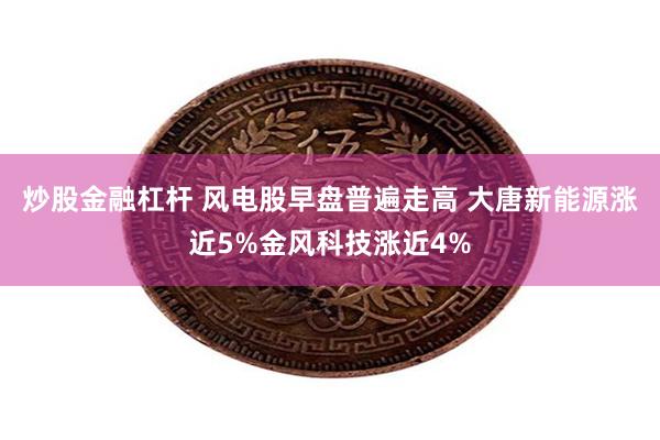 炒股金融杠杆 风电股早盘普遍走高 大唐新能源涨近5%金风科技涨近4%