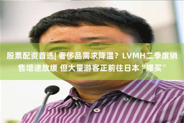 股票配资首选| 奢侈品需求降温？LVMH二季度销售增速放缓 但大量游客正前往日本“爆买”