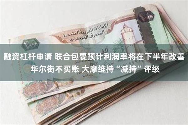 融资杠杆申请 联合包裹预计利润率将在下半年改善 华尔街不买账 大摩维持“减持”评级