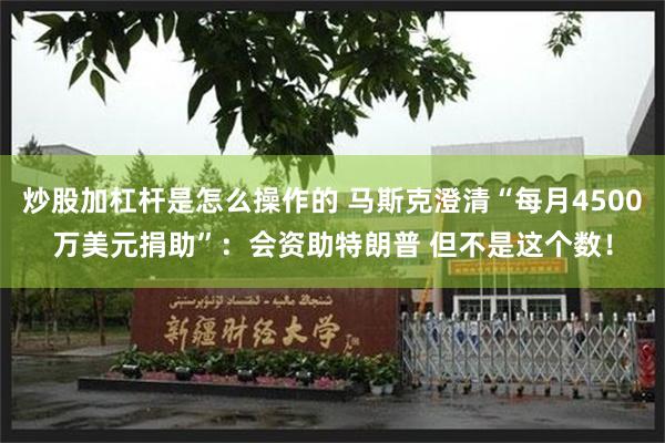炒股加杠杆是怎么操作的 马斯克澄清“每月4500万美元捐助”：会资助特朗普 但不是这个数！