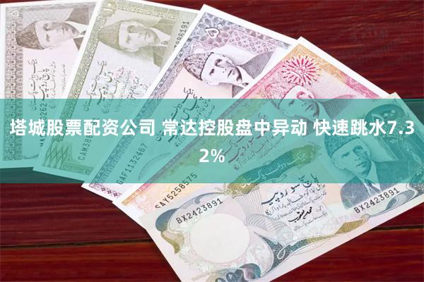 塔城股票配资公司 常达控股盘中异动 快速跳水7.32%
