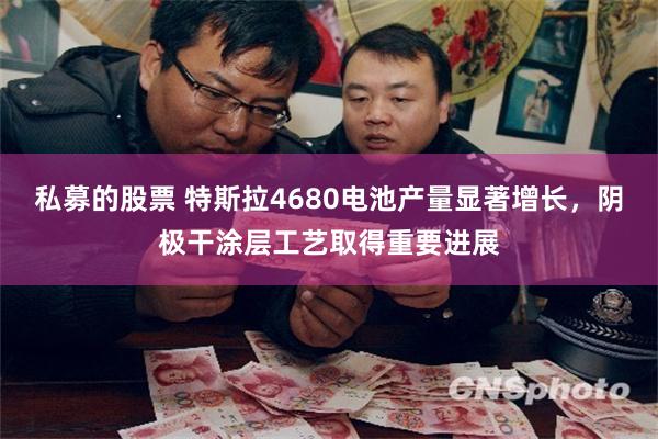 私募的股票 特斯拉4680电池产量显著增长，阴极干涂层工艺取得重要进展