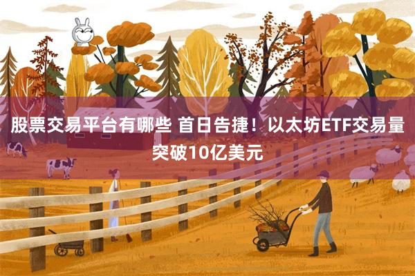 股票交易平台有哪些 首日告捷！以太坊ETF交易量突破10亿美元