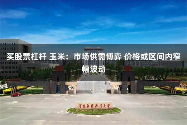 买股票杠杆 玉米：市场供需博弈 价格或区间内窄幅波动