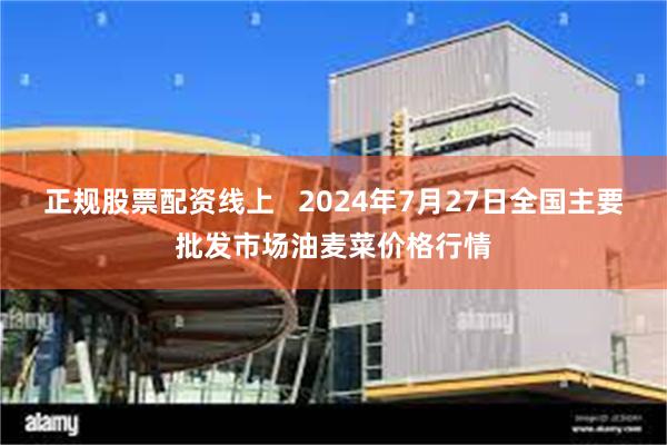 正规股票配资线上 2024年7月27日全国主要批发市场油麦菜价格行情