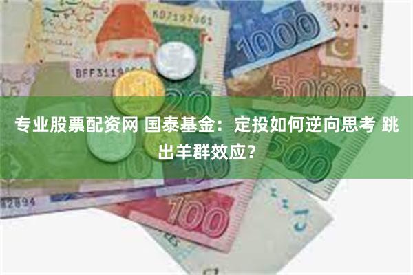 专业股票配资网 国泰基金：定投如何逆向思考 跳出羊群效应？