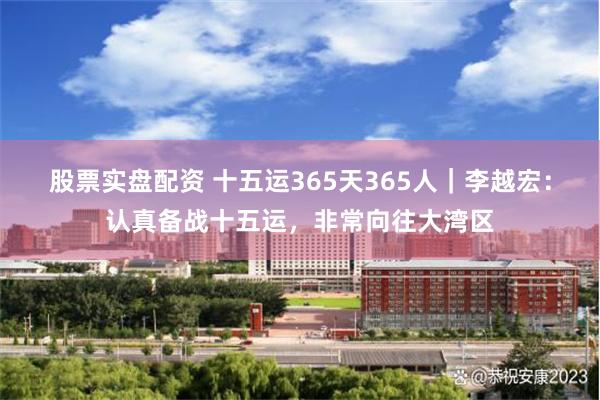 股票实盘配资 十五运365天365人｜李越宏：认真备战十五运，非常向往大湾区