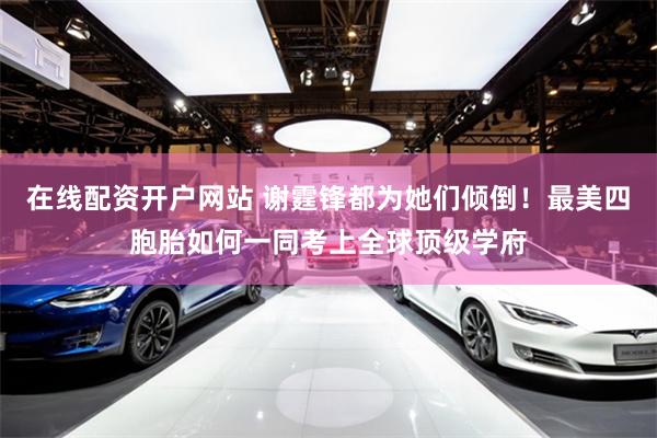 在线配资开户网站 谢霆锋都为她们倾倒！最美四胞胎如何一同考上全球顶级学府