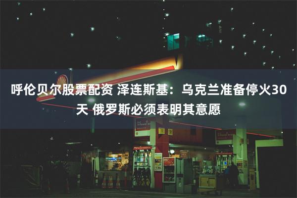 呼伦贝尔股票配资 泽连斯基：乌克兰准备停火30天 俄罗斯必须表明其意愿
