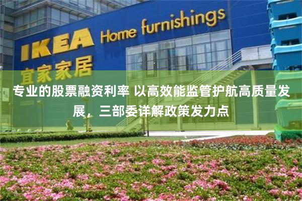 专业的股票融资利率 以高效能监管护航高质量发展，三部委详解政策发力点
