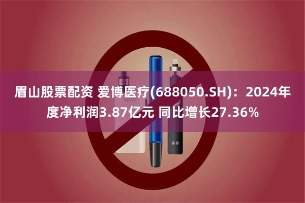 眉山股票配资 爱博医疗(688050.SH)：2024年度净利润3.87亿元 同比增长27.36%