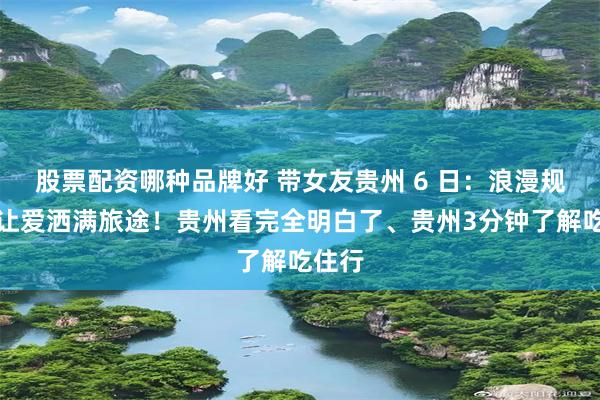 股票配资哪种品牌好 带女友贵州 6 日：浪漫规划，让爱洒满旅途！贵州看完全明白了、贵州3分钟了解吃住行
