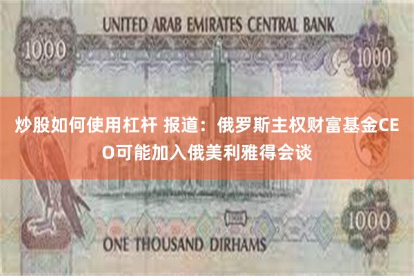 炒股如何使用杠杆 报道：俄罗斯主权财富基金CEO可能加入俄美利雅得会谈