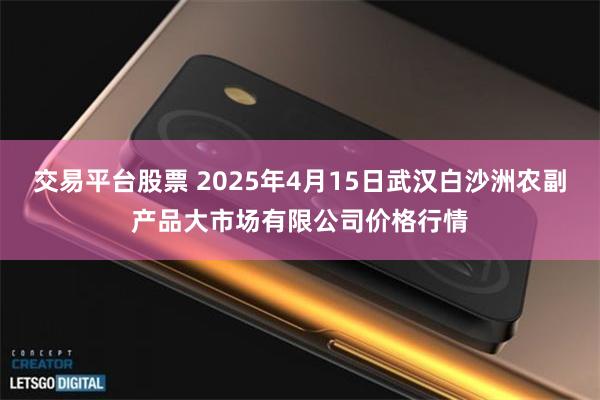 交易平台股票 2025年4月15日武汉白沙洲农副产品大市场有限公司价格行情