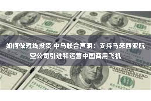 如何做短线投资 中马联合声明：支持马来西亚航空公司引进和运营中国商用飞机