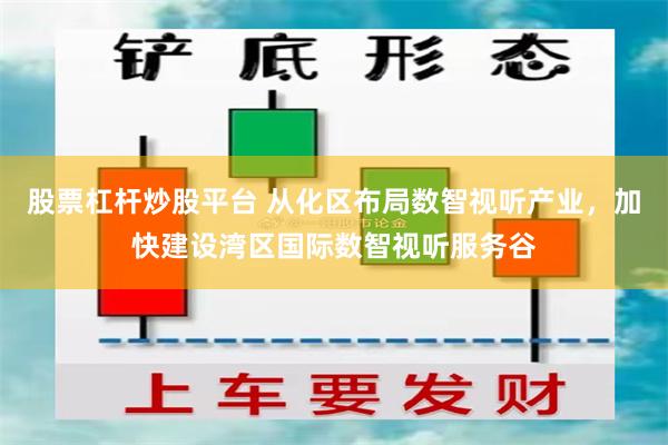 股票杠杆炒股平台 从化区布局数智视听产业，加快建设湾区国际数智视听服务谷