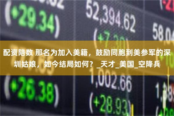 配资陪数 那名为加入美籍，鼓励同胞到美参军的深圳姑娘，如今结局如何？_天才_美国_空降兵