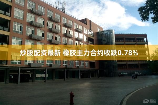 炒股配资最新 橡胶主力合约收跌0.78%