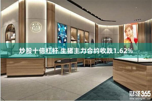 炒股十倍杠杆 生猪主力合约收跌1.62%