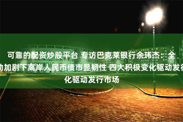 可靠的配资炒股平台 专访巴克莱银行余玮杰：全球波动加剧下离岸人民币债市显韧性 四大积极变化驱动发行市场