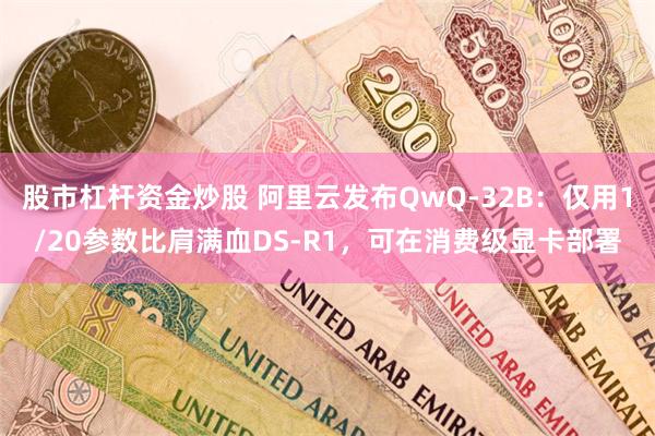 股市杠杆资金炒股 阿里云发布QwQ-32B：仅用1/20参数比肩满血DS-R1，可在消费级显卡部署