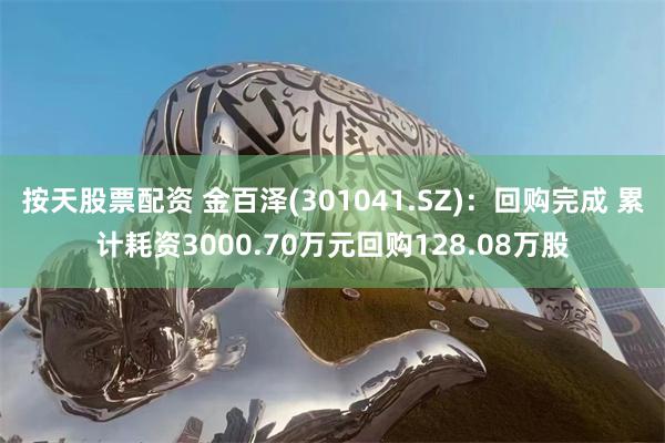 按天股票配资 金百泽(301041.SZ)：回购完成 累计耗资3000.70万元回购128.08万股