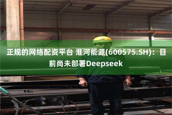 正规的网络配资平台 淮河能源(600575.SH)：目前尚未部署Deepseek