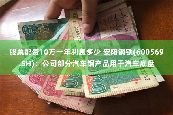 股票配资10万一年利息多少 安阳钢铁(600569.SH)：公司部分汽车钢产品用于汽车底盘