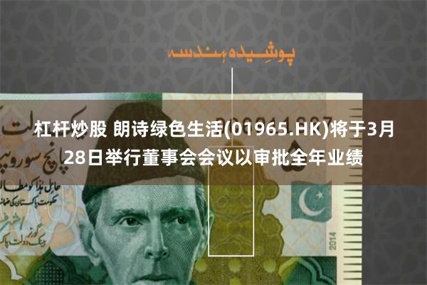 杠杆炒股 朗诗绿色生活(01965.HK)将于3月28日举行董事会会议以审批全年业绩
