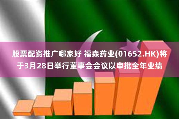 股票配资推广哪家好 福森药业(01652.HK)将于3月28日举行董事会会议以审批全年业绩