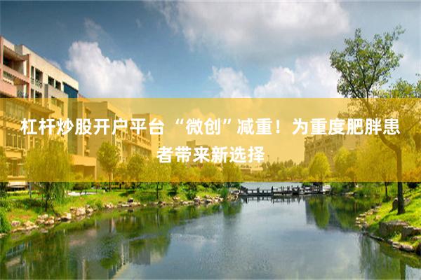 杠杆炒股开户平台 “微创”减重！为重度肥胖患者带来新选择
