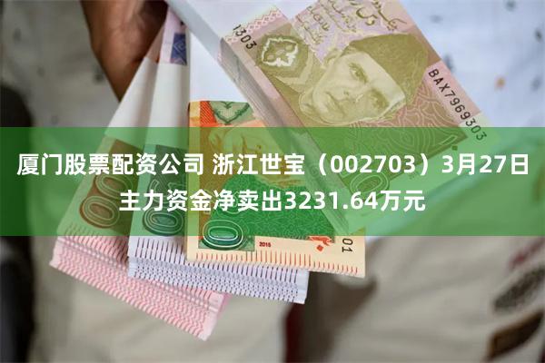 厦门股票配资公司 浙江世宝（002703）3月27日主力资金净卖出3231.64万元