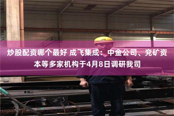 炒股配资哪个最好 成飞集成：中金公司、兖矿资本等多家机构于4月8日调研我司