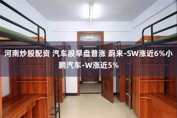 河南炒股配资 汽车股早盘普涨 蔚来-SW涨近6%小鹏汽车-W涨近5%