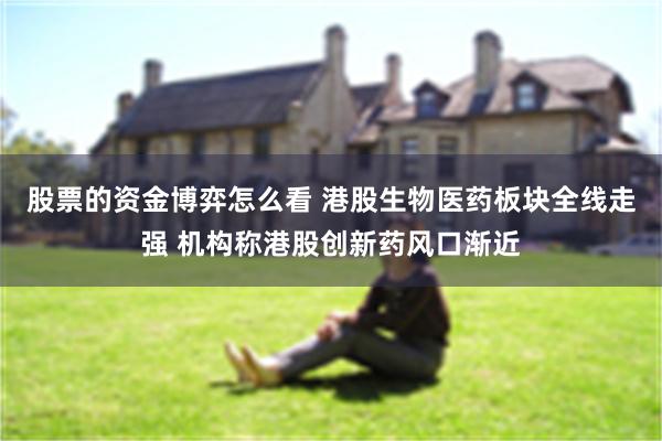 股票的资金博弈怎么看 港股生物医药板块全线走强 机构称港股创新药风口渐近