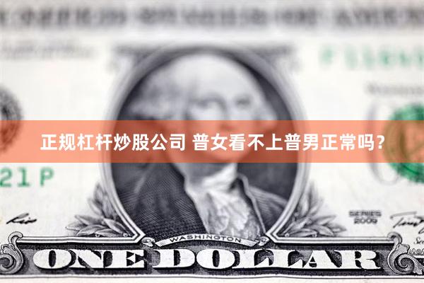 正规杠杆炒股公司 普女看不上普男正常吗？