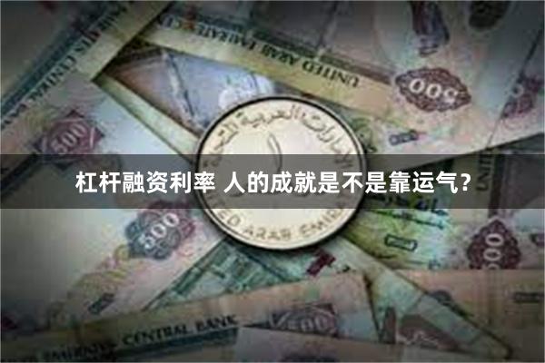 杠杆融资利率 人的成就是不是靠运气？