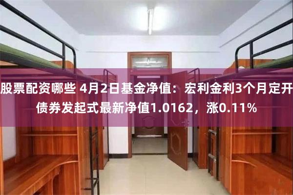 股票配资哪些 4月2日基金净值：宏利金利3个月定开债券发起式最新净值1.0162，涨0.11%