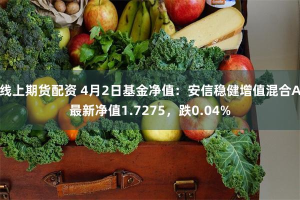 线上期货配资 4月2日基金净值：安信稳健增值混合A最新净值1.7275，跌0.04%