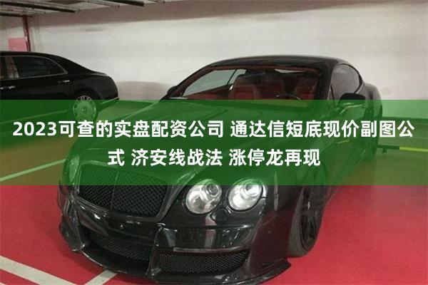 2023可查的实盘配资公司 通达信短底现价副图公式 济安线战法 涨停龙再现