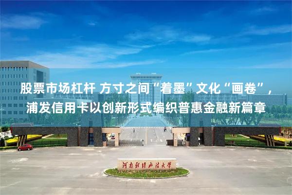 股票市场杠杆 方寸之间“着墨”文化“画卷”，浦发信用卡以创新形式编织普惠金融新篇章