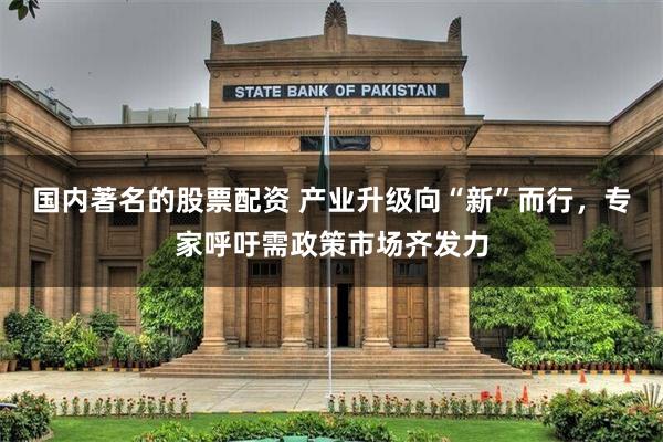 国内著名的股票配资 产业升级向“新”而行，专家呼吁需政策市场齐发力