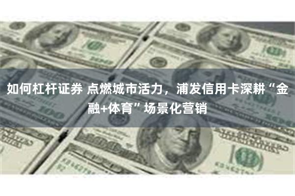 如何杠杆证券 点燃城市活力，浦发信用卡深耕“金融+体育”场景化营销
