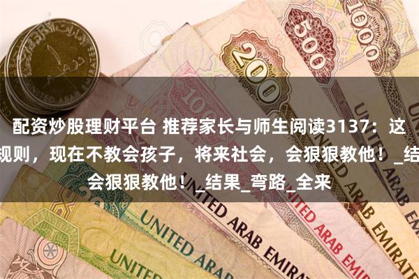 配资炒股理财平台 推荐家长与师生阅读3137：这 11 条社会潜规则，现在不教会孩子，将来社会，会狠狠教他！_结果_弯路_全来