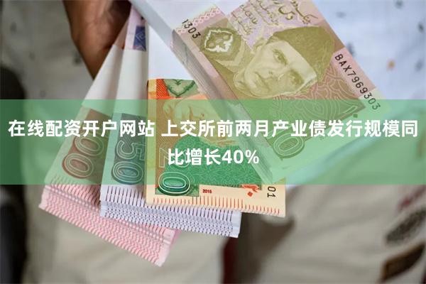在线配资开户网站 上交所前两月产业债发行规模同比增长40%