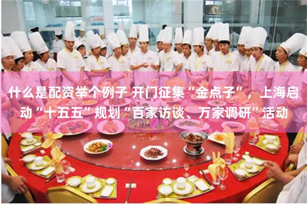 什么是配资举个例子 开门征集“金点子”，上海启动“十五五”规划“百家访谈、万家调研”活动