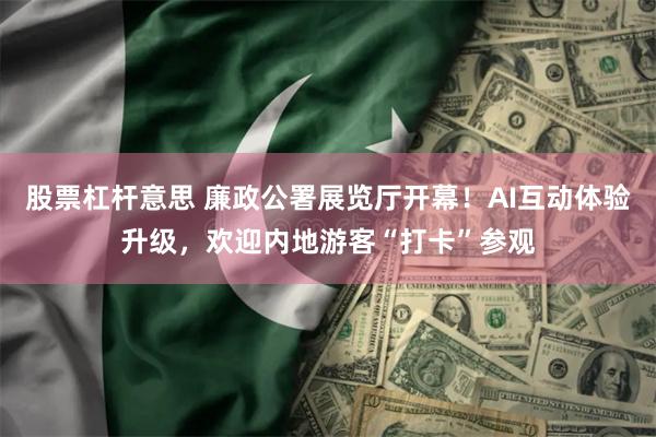 股票杠杆意思 廉政公署展览厅开幕！AI互动体验升级，欢迎内地游客“打卡”参观