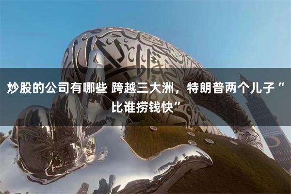 炒股的公司有哪些 跨越三大洲，特朗普两个儿子“比谁捞钱快”